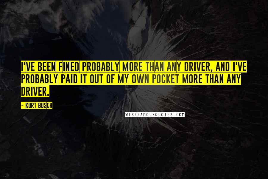 Kurt Busch Quotes: I've been fined probably more than any driver, and I've probably paid it out of my own pocket more than any driver.