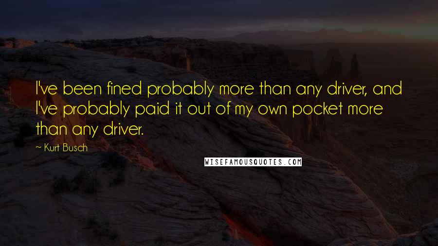 Kurt Busch Quotes: I've been fined probably more than any driver, and I've probably paid it out of my own pocket more than any driver.