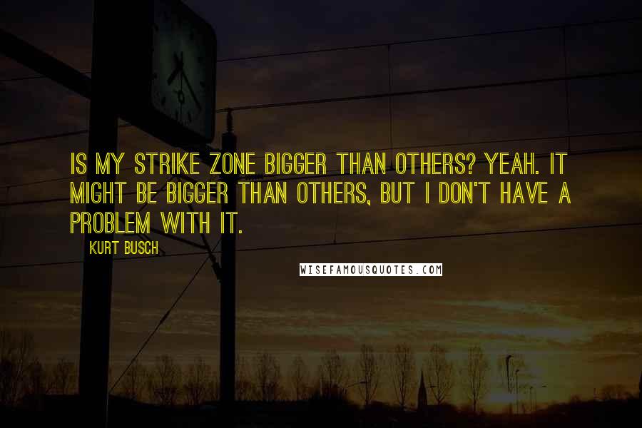 Kurt Busch Quotes: Is my strike zone bigger than others? Yeah. It might be bigger than others, but I don't have a problem with it.