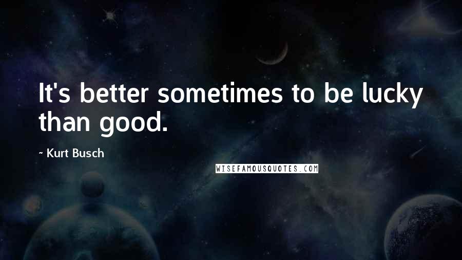 Kurt Busch Quotes: It's better sometimes to be lucky than good.