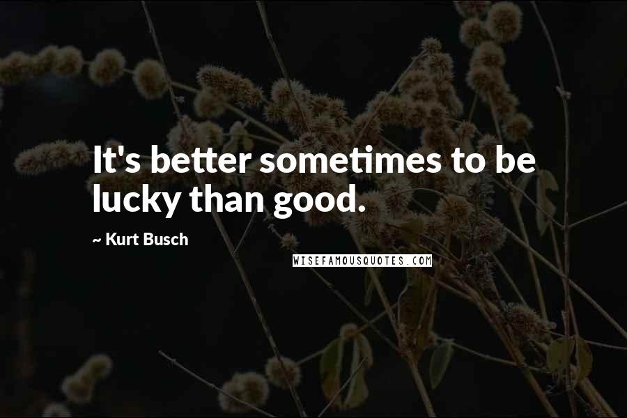Kurt Busch Quotes: It's better sometimes to be lucky than good.