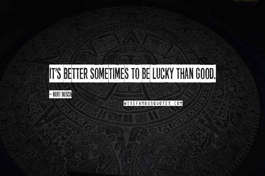 Kurt Busch Quotes: It's better sometimes to be lucky than good.