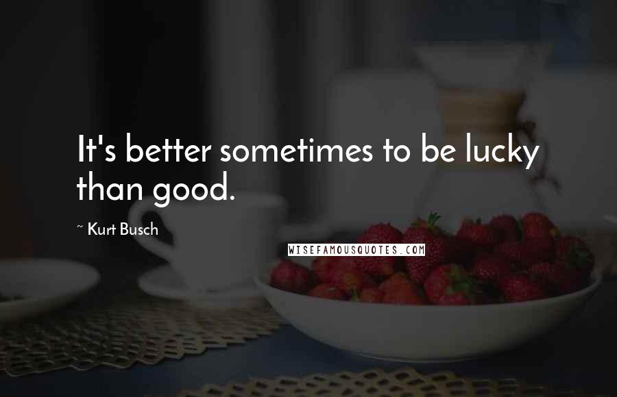 Kurt Busch Quotes: It's better sometimes to be lucky than good.