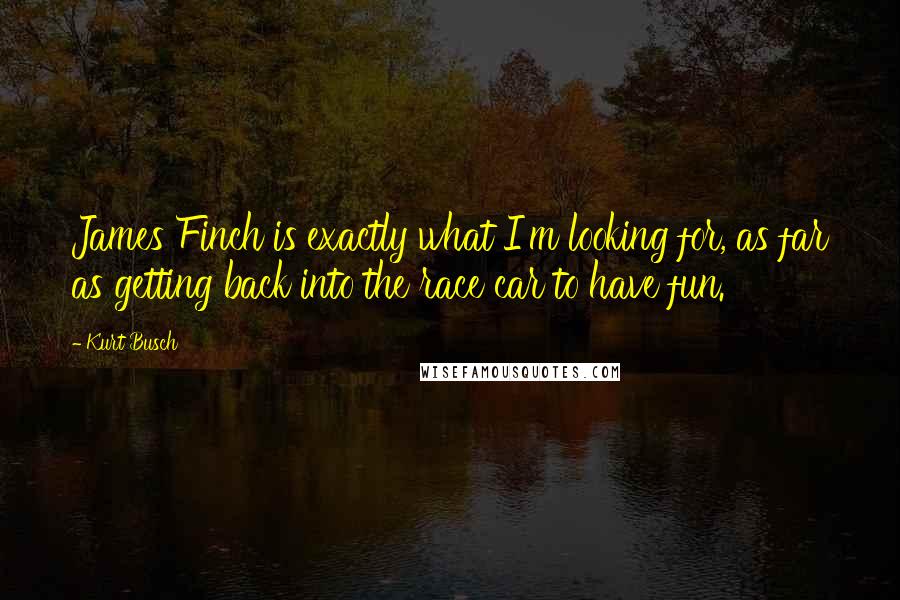 Kurt Busch Quotes: James Finch is exactly what I'm looking for, as far as getting back into the race car to have fun.