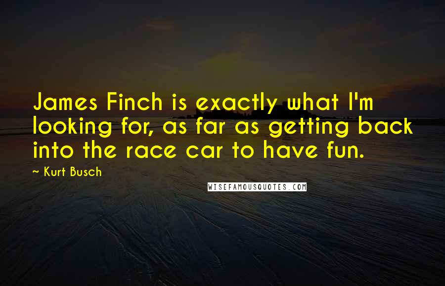 Kurt Busch Quotes: James Finch is exactly what I'm looking for, as far as getting back into the race car to have fun.