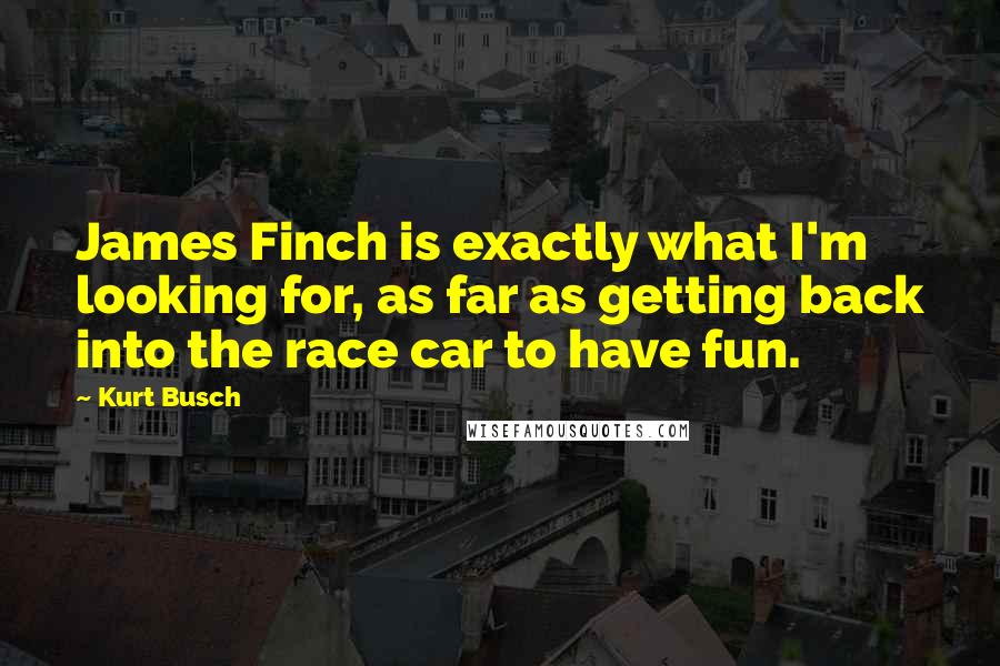 Kurt Busch Quotes: James Finch is exactly what I'm looking for, as far as getting back into the race car to have fun.