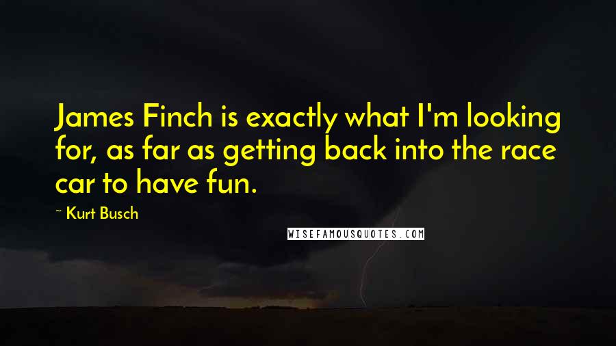 Kurt Busch Quotes: James Finch is exactly what I'm looking for, as far as getting back into the race car to have fun.