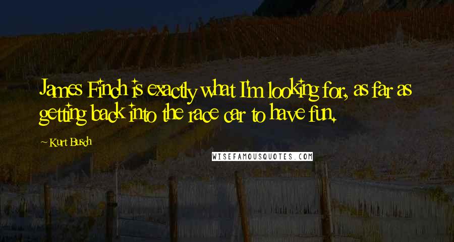 Kurt Busch Quotes: James Finch is exactly what I'm looking for, as far as getting back into the race car to have fun.