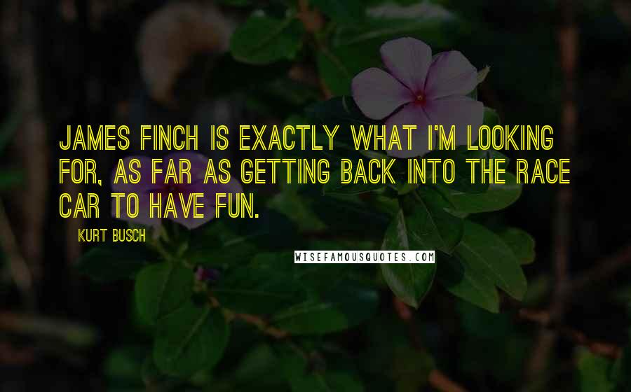 Kurt Busch Quotes: James Finch is exactly what I'm looking for, as far as getting back into the race car to have fun.