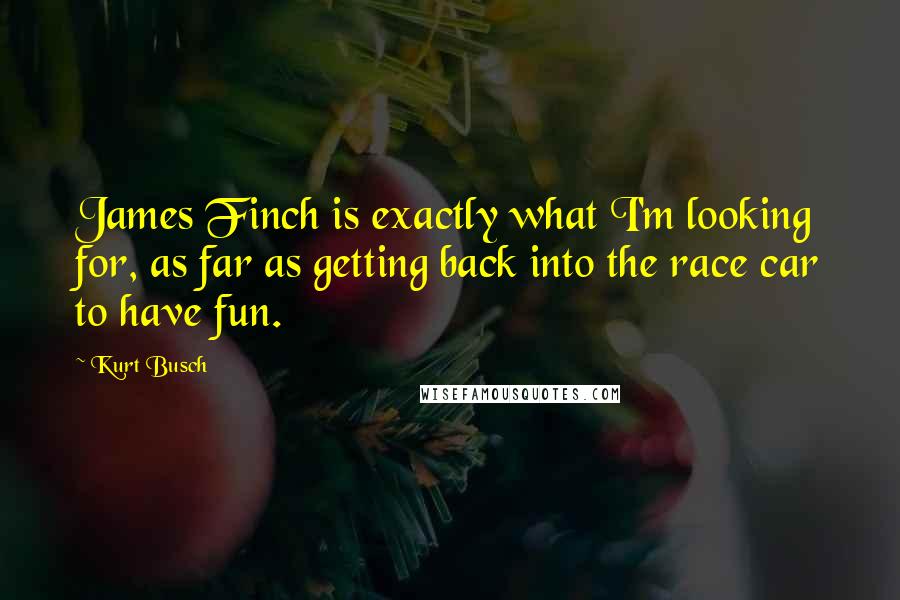 Kurt Busch Quotes: James Finch is exactly what I'm looking for, as far as getting back into the race car to have fun.