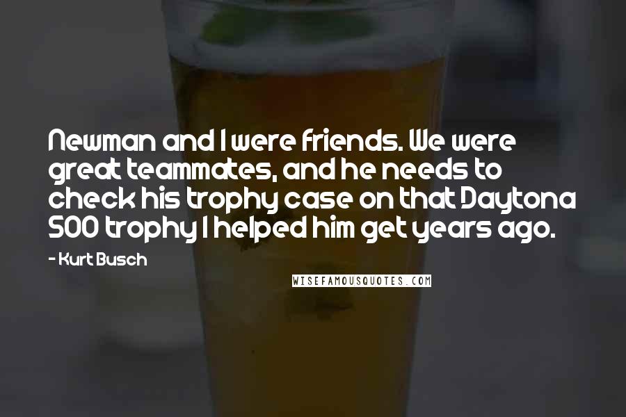 Kurt Busch Quotes: Newman and I were friends. We were great teammates, and he needs to check his trophy case on that Daytona 500 trophy I helped him get years ago.