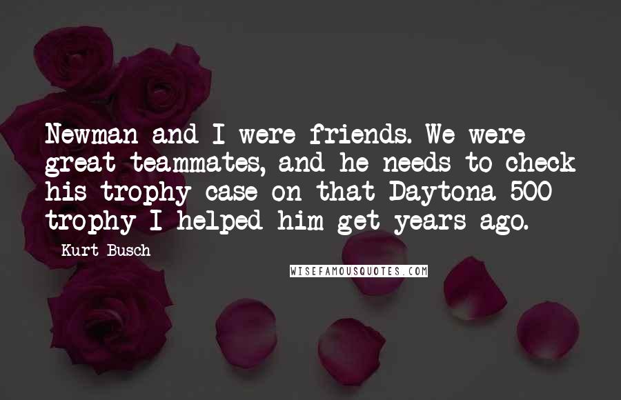 Kurt Busch Quotes: Newman and I were friends. We were great teammates, and he needs to check his trophy case on that Daytona 500 trophy I helped him get years ago.