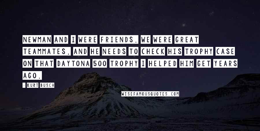 Kurt Busch Quotes: Newman and I were friends. We were great teammates, and he needs to check his trophy case on that Daytona 500 trophy I helped him get years ago.