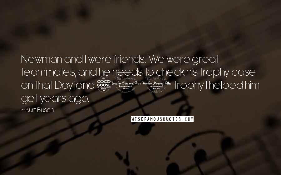 Kurt Busch Quotes: Newman and I were friends. We were great teammates, and he needs to check his trophy case on that Daytona 500 trophy I helped him get years ago.
