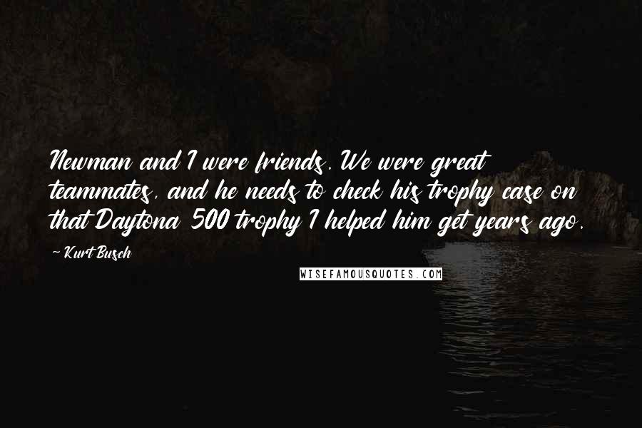 Kurt Busch Quotes: Newman and I were friends. We were great teammates, and he needs to check his trophy case on that Daytona 500 trophy I helped him get years ago.