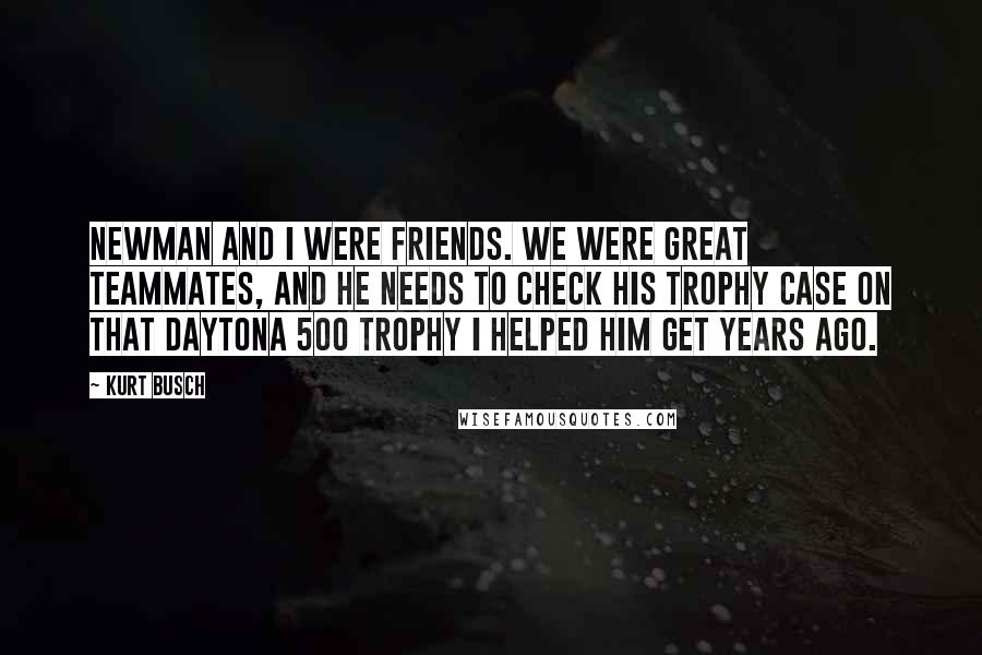 Kurt Busch Quotes: Newman and I were friends. We were great teammates, and he needs to check his trophy case on that Daytona 500 trophy I helped him get years ago.