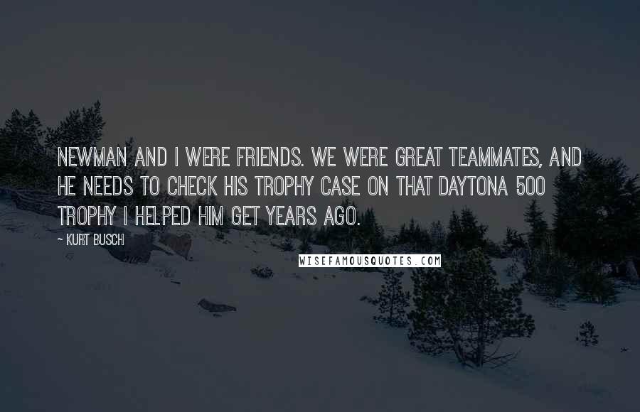 Kurt Busch Quotes: Newman and I were friends. We were great teammates, and he needs to check his trophy case on that Daytona 500 trophy I helped him get years ago.