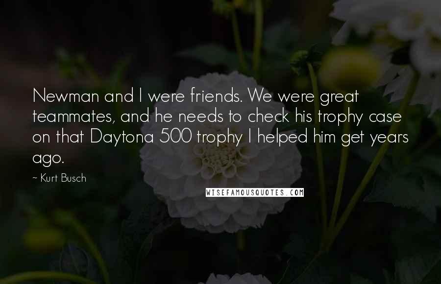 Kurt Busch Quotes: Newman and I were friends. We were great teammates, and he needs to check his trophy case on that Daytona 500 trophy I helped him get years ago.