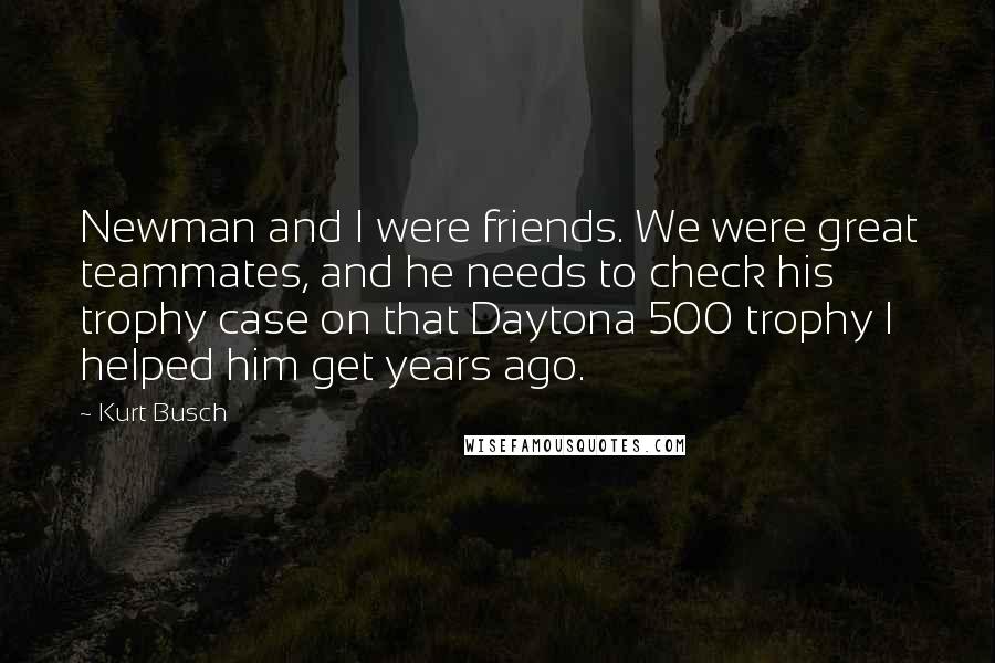 Kurt Busch Quotes: Newman and I were friends. We were great teammates, and he needs to check his trophy case on that Daytona 500 trophy I helped him get years ago.