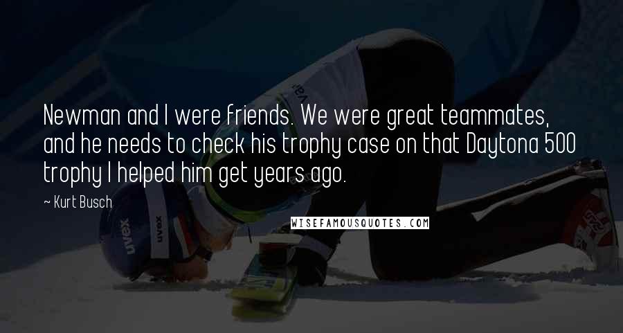 Kurt Busch Quotes: Newman and I were friends. We were great teammates, and he needs to check his trophy case on that Daytona 500 trophy I helped him get years ago.