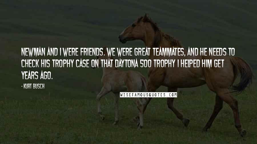 Kurt Busch Quotes: Newman and I were friends. We were great teammates, and he needs to check his trophy case on that Daytona 500 trophy I helped him get years ago.