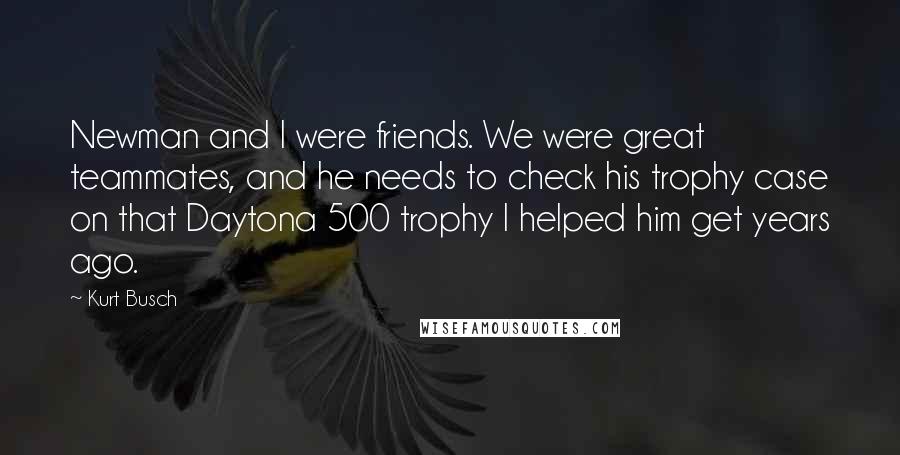 Kurt Busch Quotes: Newman and I were friends. We were great teammates, and he needs to check his trophy case on that Daytona 500 trophy I helped him get years ago.