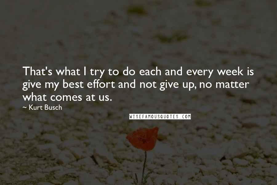 Kurt Busch Quotes: That's what I try to do each and every week is give my best effort and not give up, no matter what comes at us.