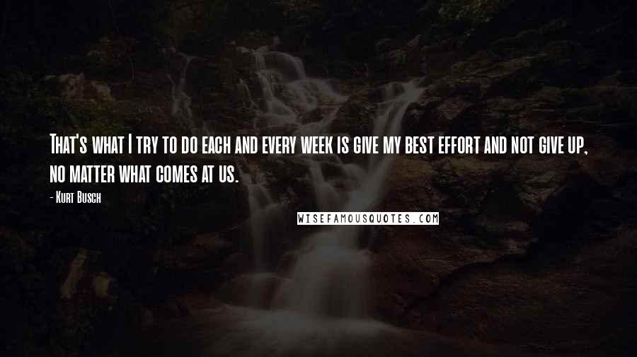 Kurt Busch Quotes: That's what I try to do each and every week is give my best effort and not give up, no matter what comes at us.