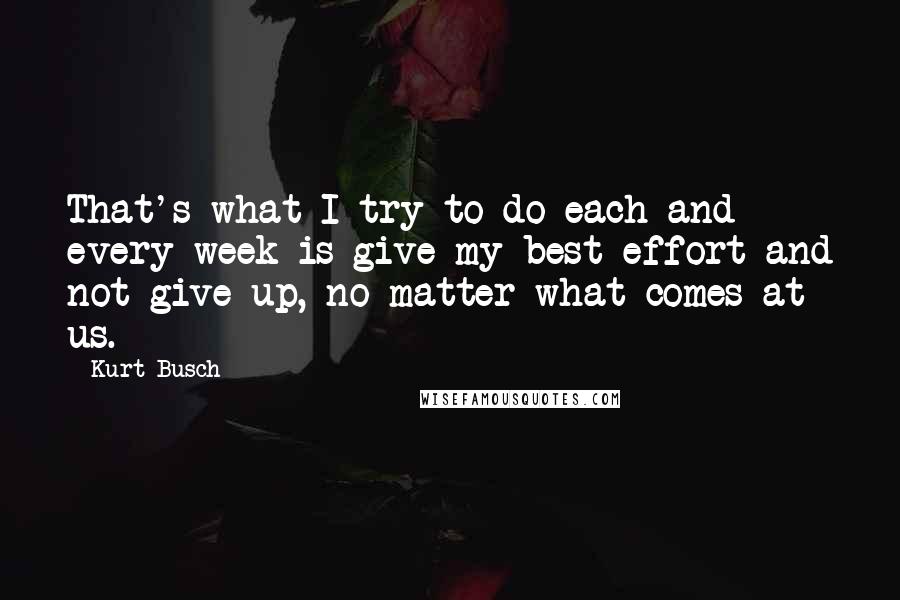 Kurt Busch Quotes: That's what I try to do each and every week is give my best effort and not give up, no matter what comes at us.