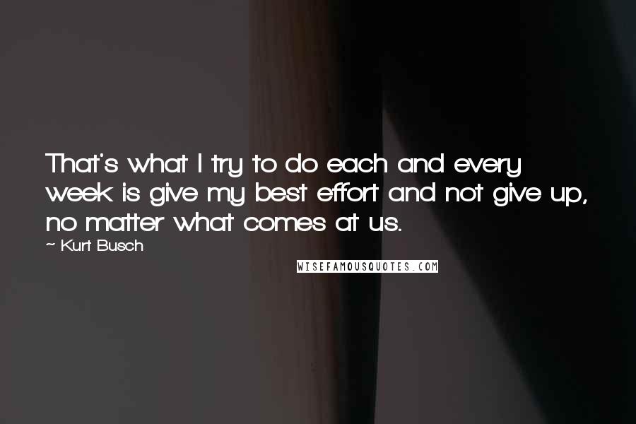 Kurt Busch Quotes: That's what I try to do each and every week is give my best effort and not give up, no matter what comes at us.