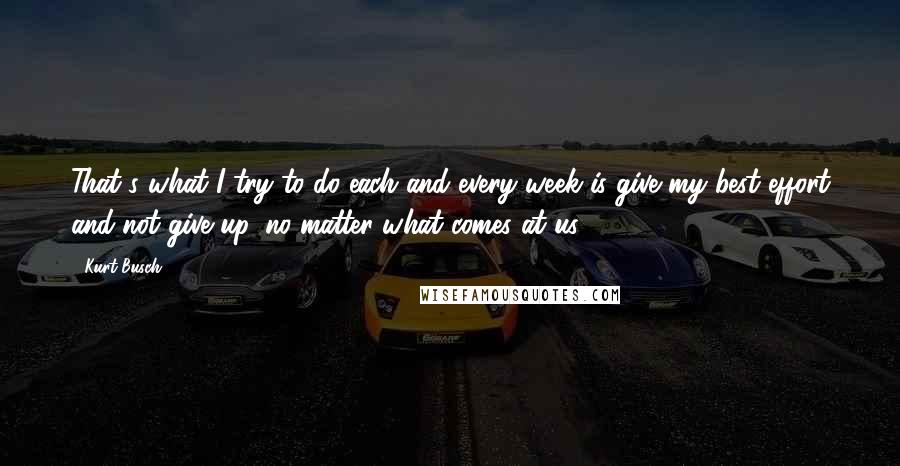 Kurt Busch Quotes: That's what I try to do each and every week is give my best effort and not give up, no matter what comes at us.