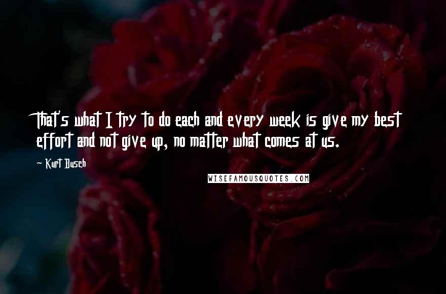 Kurt Busch Quotes: That's what I try to do each and every week is give my best effort and not give up, no matter what comes at us.