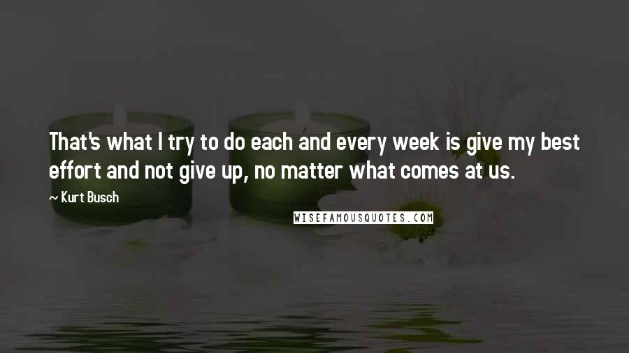 Kurt Busch Quotes: That's what I try to do each and every week is give my best effort and not give up, no matter what comes at us.