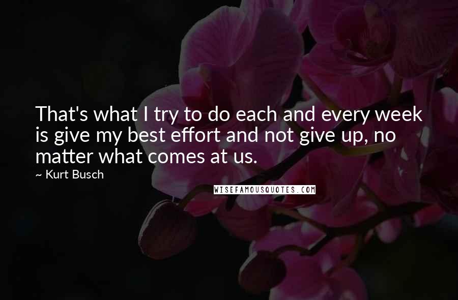 Kurt Busch Quotes: That's what I try to do each and every week is give my best effort and not give up, no matter what comes at us.