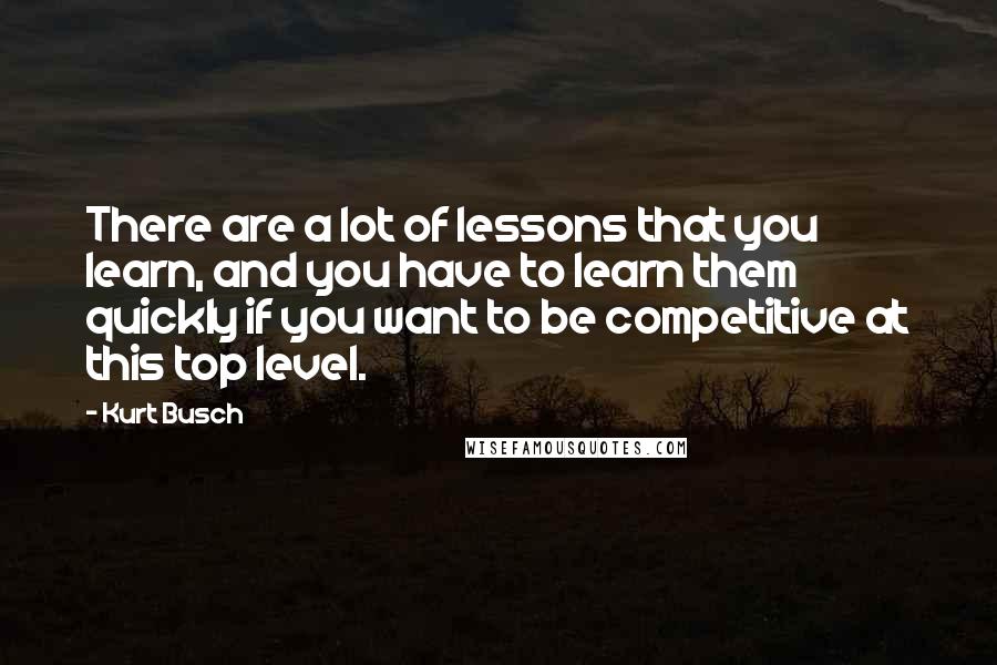 Kurt Busch Quotes: There are a lot of lessons that you learn, and you have to learn them quickly if you want to be competitive at this top level.