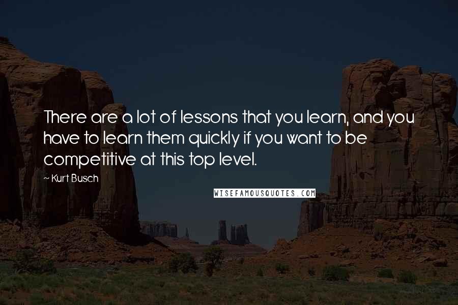 Kurt Busch Quotes: There are a lot of lessons that you learn, and you have to learn them quickly if you want to be competitive at this top level.