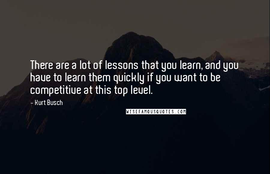 Kurt Busch Quotes: There are a lot of lessons that you learn, and you have to learn them quickly if you want to be competitive at this top level.