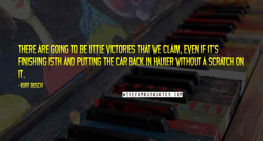 Kurt Busch Quotes: There are going to be little victories that we claim, even if it's finishing 15th and putting the car back in hauler without a scratch on it.