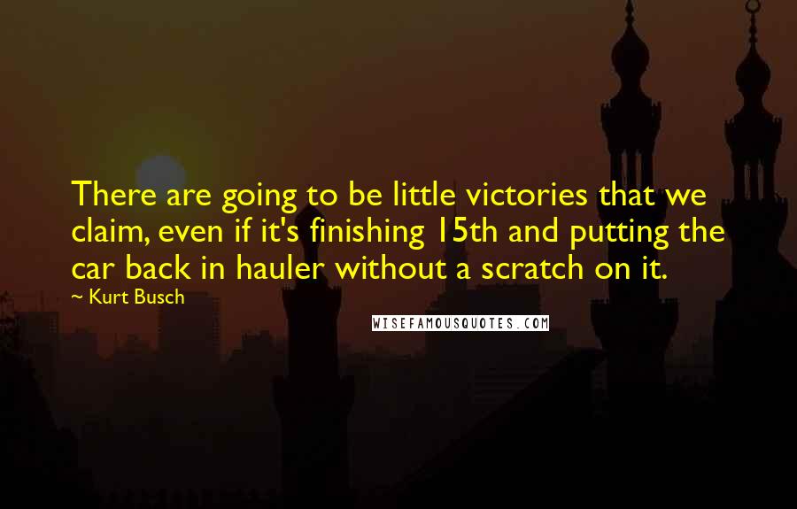 Kurt Busch Quotes: There are going to be little victories that we claim, even if it's finishing 15th and putting the car back in hauler without a scratch on it.