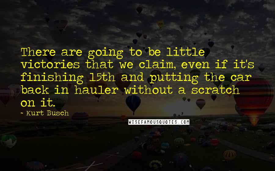 Kurt Busch Quotes: There are going to be little victories that we claim, even if it's finishing 15th and putting the car back in hauler without a scratch on it.