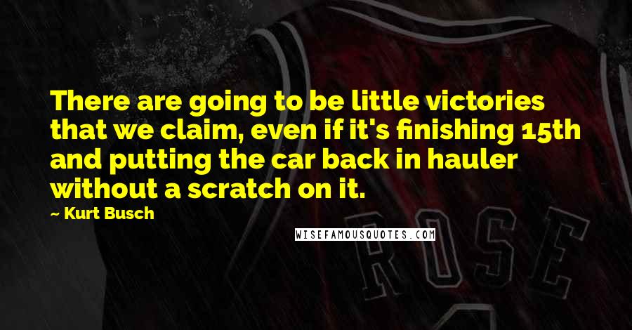 Kurt Busch Quotes: There are going to be little victories that we claim, even if it's finishing 15th and putting the car back in hauler without a scratch on it.