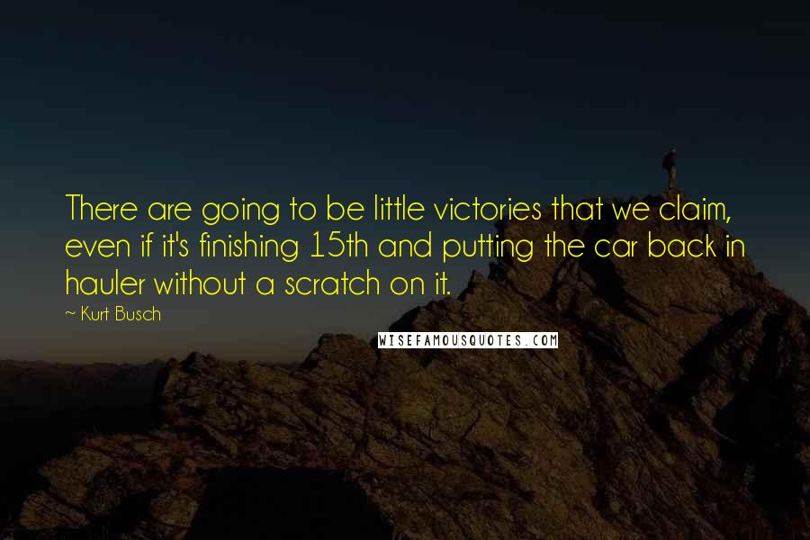 Kurt Busch Quotes: There are going to be little victories that we claim, even if it's finishing 15th and putting the car back in hauler without a scratch on it.