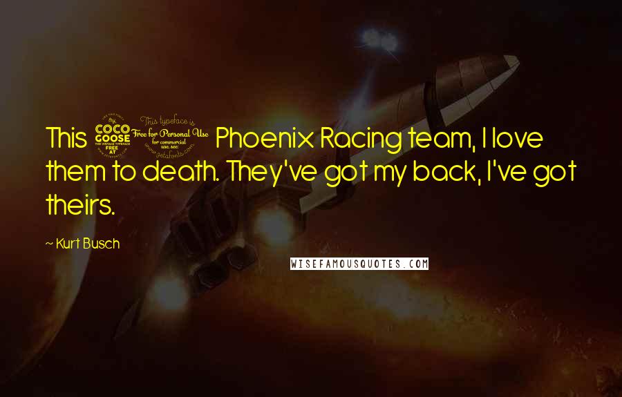 Kurt Busch Quotes: This 51 Phoenix Racing team, I love them to death. They've got my back, I've got theirs.