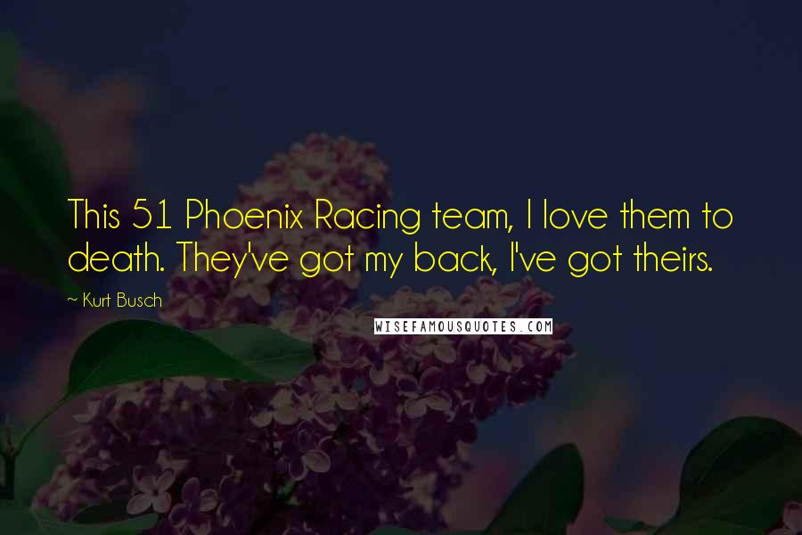 Kurt Busch Quotes: This 51 Phoenix Racing team, I love them to death. They've got my back, I've got theirs.