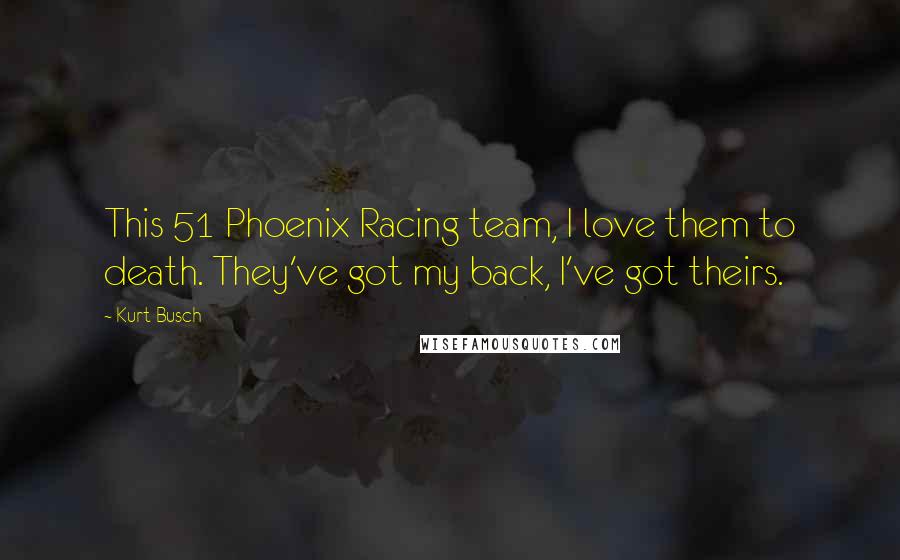 Kurt Busch Quotes: This 51 Phoenix Racing team, I love them to death. They've got my back, I've got theirs.