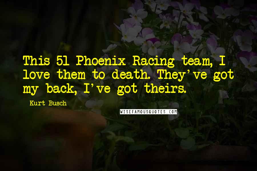 Kurt Busch Quotes: This 51 Phoenix Racing team, I love them to death. They've got my back, I've got theirs.