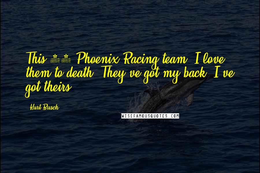 Kurt Busch Quotes: This 51 Phoenix Racing team, I love them to death. They've got my back, I've got theirs.