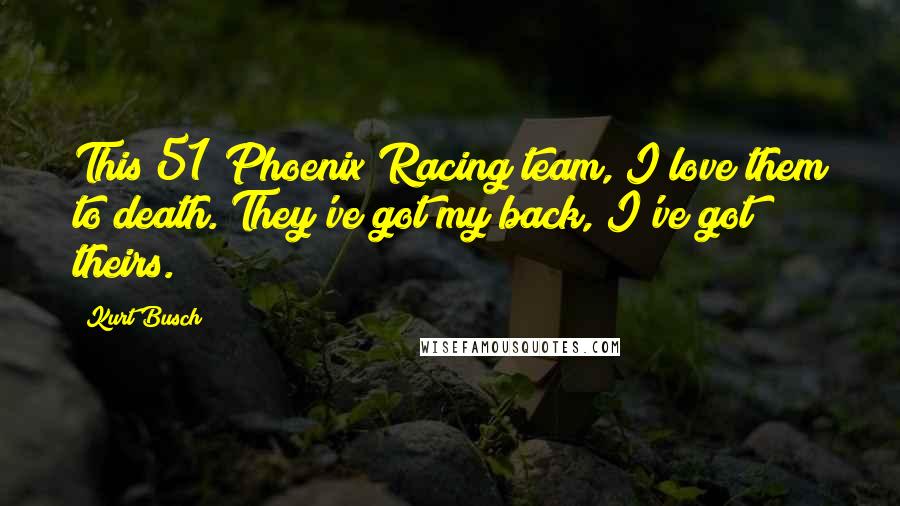 Kurt Busch Quotes: This 51 Phoenix Racing team, I love them to death. They've got my back, I've got theirs.