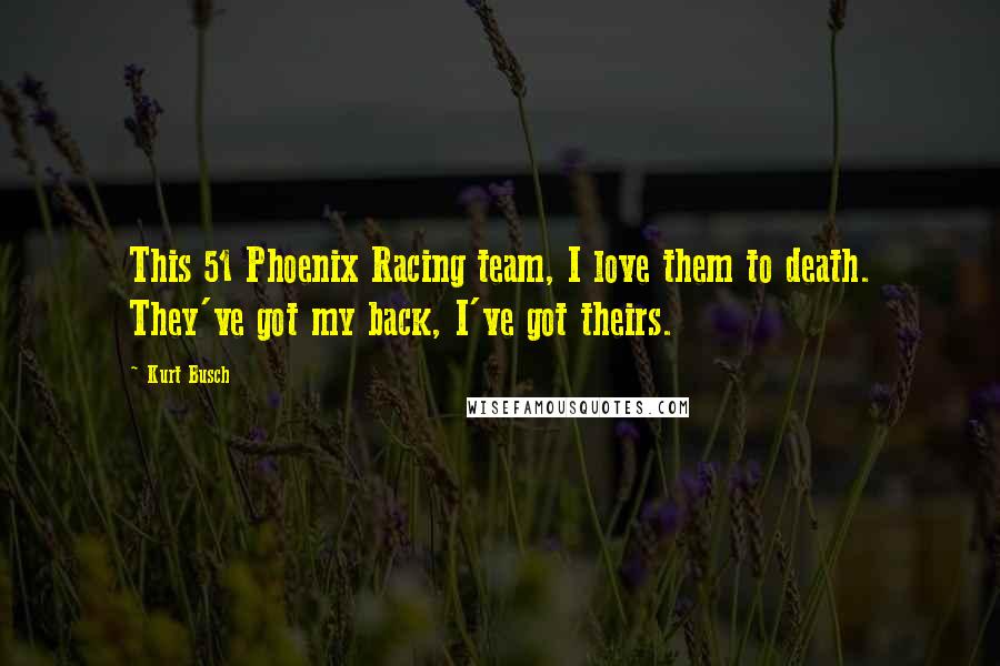 Kurt Busch Quotes: This 51 Phoenix Racing team, I love them to death. They've got my back, I've got theirs.