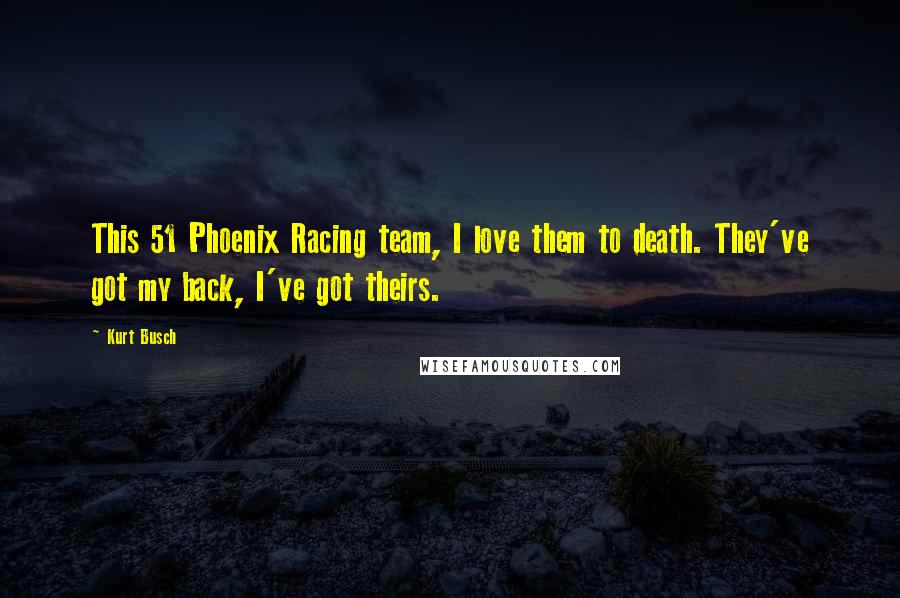 Kurt Busch Quotes: This 51 Phoenix Racing team, I love them to death. They've got my back, I've got theirs.